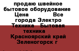 продаю швейное бытовое оборудование › Цена ­ 78 000 - Все города Электро-Техника » Бытовая техника   . Красноярский край,Зеленогорск г.